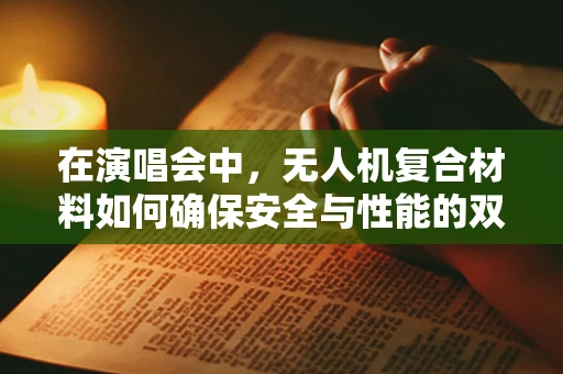 在演唱会中，无人机复合材料如何确保安全与性能的双重保障？