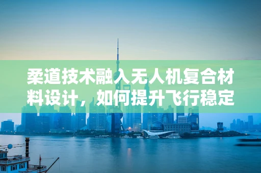柔道技术融入无人机复合材料设计，如何提升飞行稳定性与操控性？