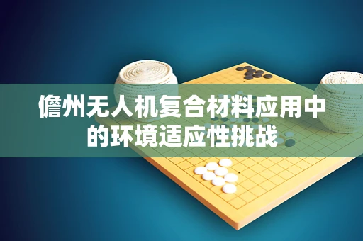 儋州无人机复合材料应用中的环境适应性挑战