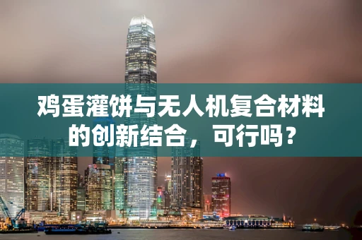 鸡蛋灌饼与无人机复合材料的创新结合，可行吗？