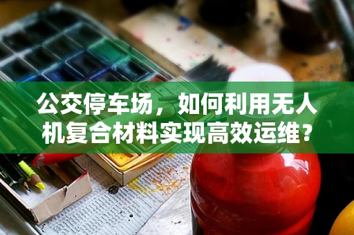 公交停车场，如何利用无人机复合材料实现高效运维？