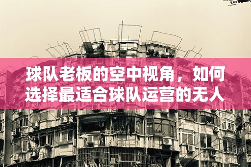 球队老板的空中视角，如何选择最适合球队运营的无人机复合材料？