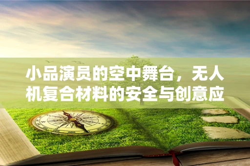 小品演员的空中舞台，无人机复合材料的安全与创意应用