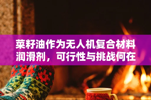 菜籽油作为无人机复合材料润滑剂，可行性与挑战何在？