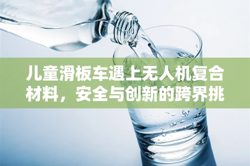 儿童滑板车遇上无人机复合材料，安全与创新的跨界挑战