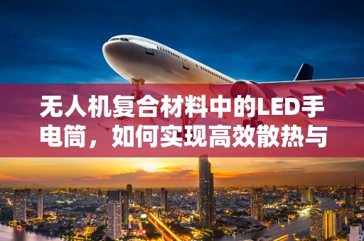 无人机复合材料中的LED手电筒，如何实现高效散热与轻量化？