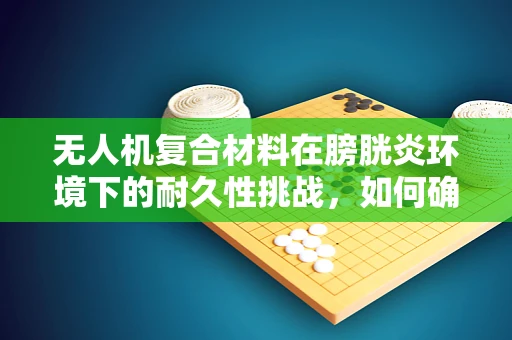 无人机复合材料在膀胱炎环境下的耐久性挑战，如何确保安全飞行？