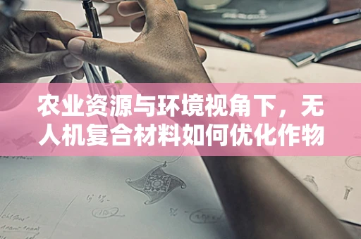 农业资源与环境视角下，无人机复合材料如何优化作物监测？