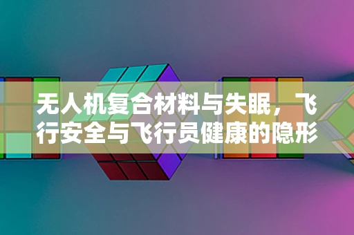 无人机复合材料与失眠，飞行安全与飞行员健康的隐形纽带？