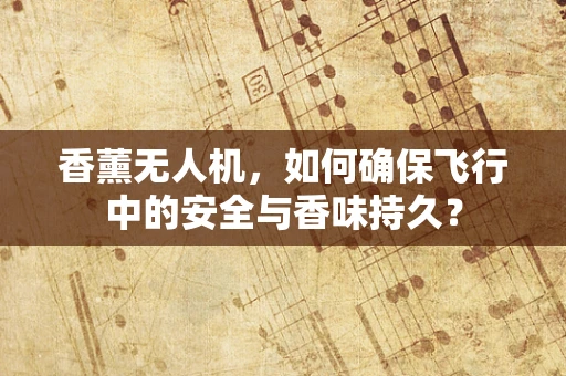香薰无人机，如何确保飞行中的安全与香味持久？
