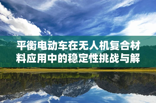 平衡电动车在无人机复合材料应用中的稳定性挑战与解决方案