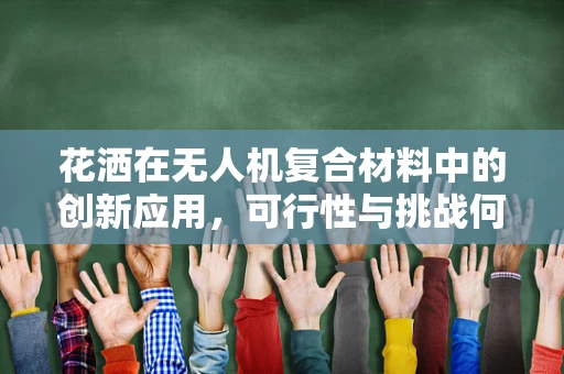 花洒在无人机复合材料中的创新应用，可行性与挑战何在？