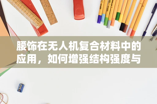 腰饰在无人机复合材料中的应用，如何增强结构强度与轻量化？