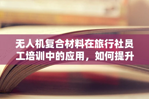无人机复合材料在旅行社员工培训中的应用，如何提升安全意识与操作技能？