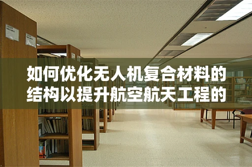如何优化无人机复合材料的结构以提升航空航天工程的性能？
