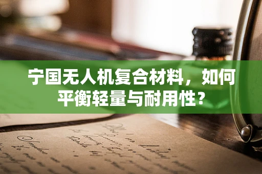 宁国无人机复合材料，如何平衡轻量与耐用性？