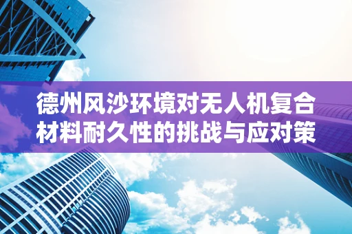 德州风沙环境对无人机复合材料耐久性的挑战与应对策略