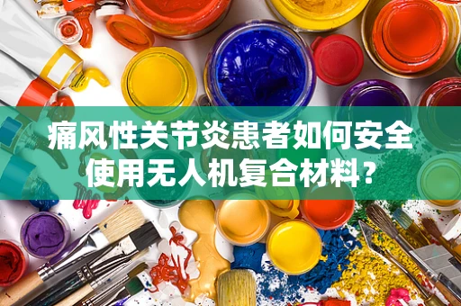 痛风性关节炎患者如何安全使用无人机复合材料？