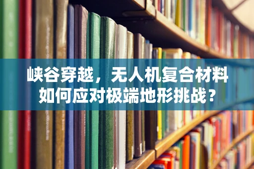 峡谷穿越，无人机复合材料如何应对极端地形挑战？