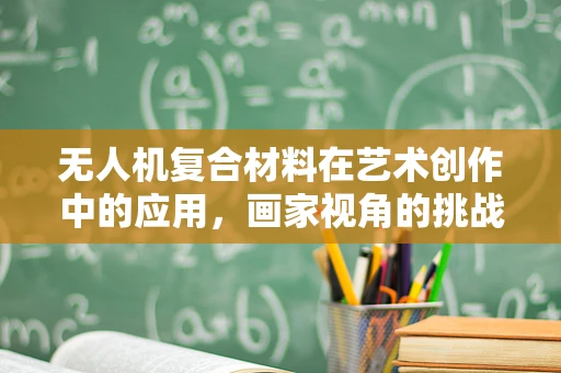 无人机复合材料在艺术创作中的应用，画家视角的挑战与机遇