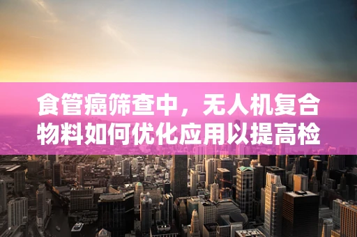 食管癌筛查中，无人机复合物料如何优化应用以提高检测效率？