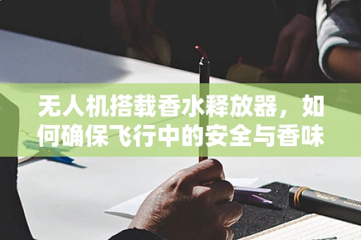 无人机搭载香水释放器，如何确保飞行中的安全与香味均匀扩散？
