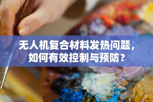 无人机复合材料发热问题，如何有效控制与预防？
