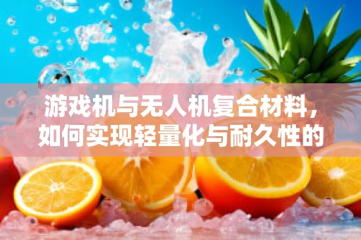 游戏机与无人机复合材料，如何实现轻量化与耐久性的完美结合？