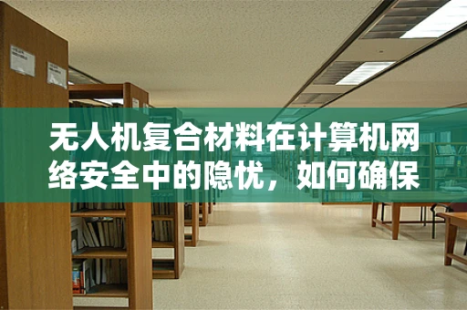 无人机复合材料在计算机网络安全中的隐忧，如何确保数据传输安全？