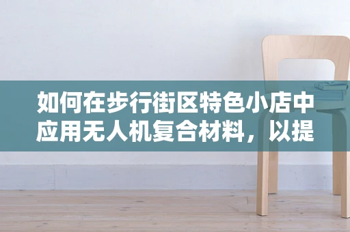 如何在步行街区特色小店中应用无人机复合材料，以提升顾客体验？