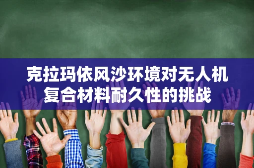 克拉玛依风沙环境对无人机复合材料耐久性的挑战