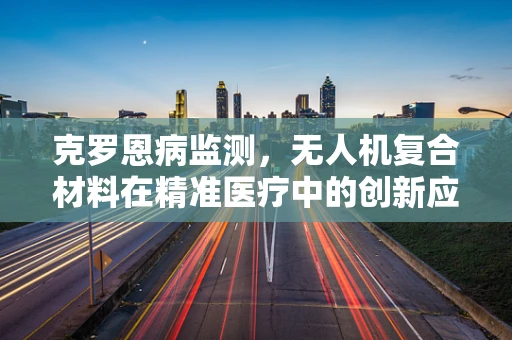 克罗恩病监测，无人机复合材料在精准医疗中的创新应用？