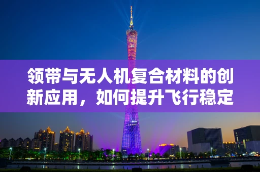 领带与无人机复合材料的创新应用，如何提升飞行稳定性？