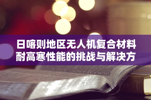 日喀则地区无人机复合材料耐高寒性能的挑战与解决方案