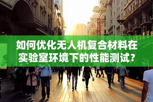 如何优化无人机复合材料在实验室环境下的性能测试？