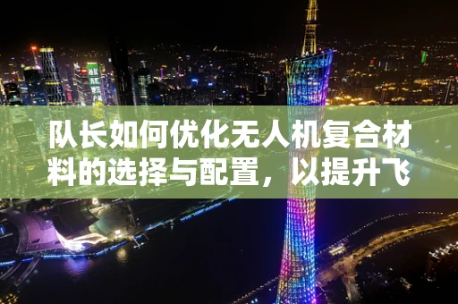 队长如何优化无人机复合材料的选择与配置，以提升飞行稳定性和耐久性？