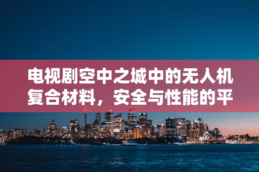 电视剧空中之城中的无人机复合材料，安全与性能的平衡点在哪里？