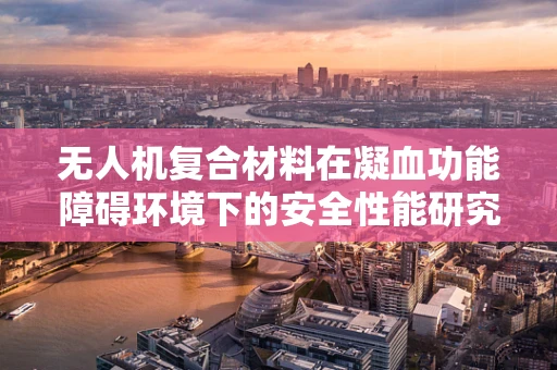 无人机复合材料在凝血功能障碍环境下的安全性能研究