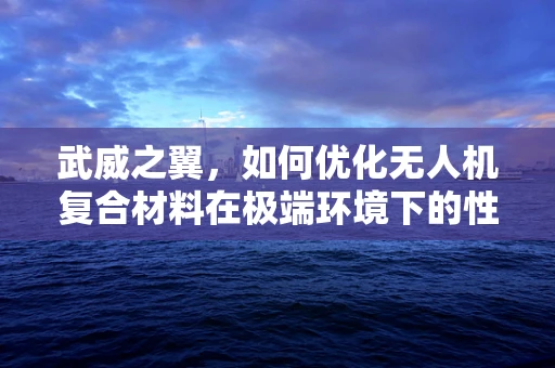 武威之翼，如何优化无人机复合材料在极端环境下的性能？