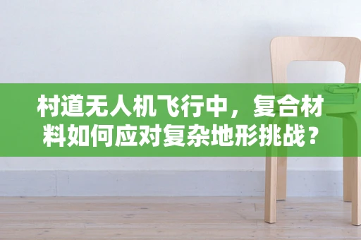 村道无人机飞行中，复合材料如何应对复杂地形挑战？