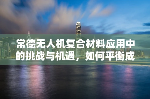 常德无人机复合材料应用中的挑战与机遇，如何平衡成本与性能？