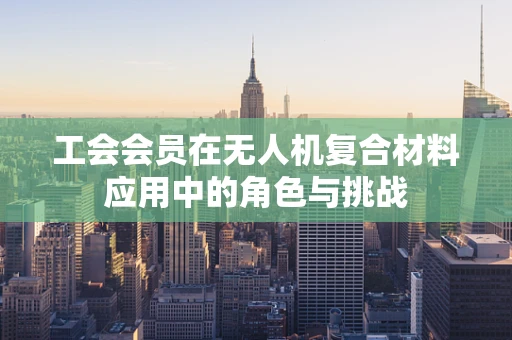 工会会员在无人机复合材料应用中的角色与挑战