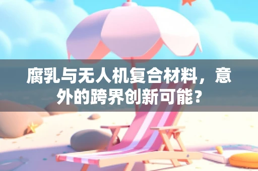 腐乳与无人机复合材料，意外的跨界创新可能？