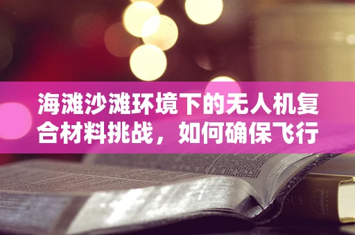 海滩沙滩环境下的无人机复合材料挑战，如何确保飞行稳定与耐久？