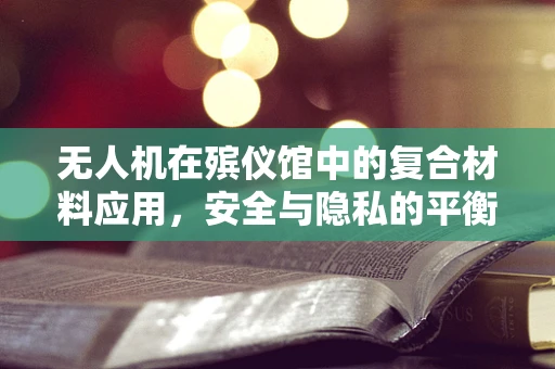 无人机在殡仪馆中的复合材料应用，安全与隐私的平衡挑战