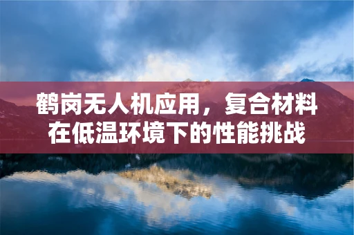 鹤岗无人机应用，复合材料在低温环境下的性能挑战