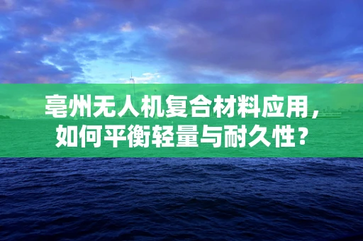 亳州无人机复合材料应用，如何平衡轻量与耐久性？