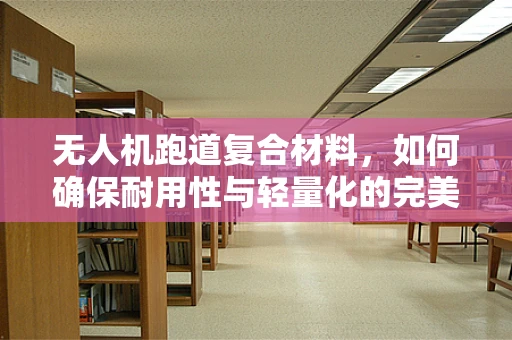 无人机跑道复合材料，如何确保耐用性与轻量化的完美平衡？
