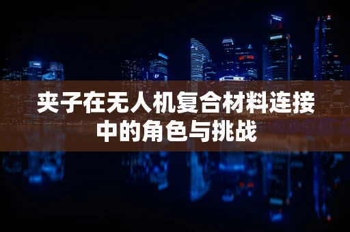 夹子在无人机复合材料连接中的角色与挑战