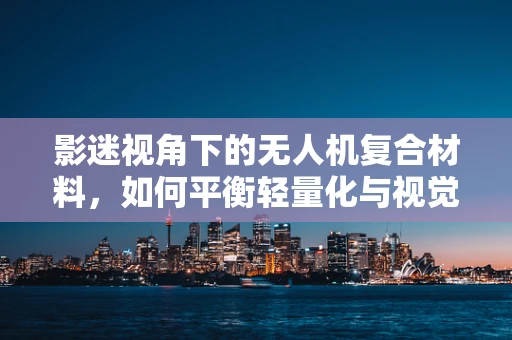 影迷视角下的无人机复合材料，如何平衡轻量化与视觉吸引力？